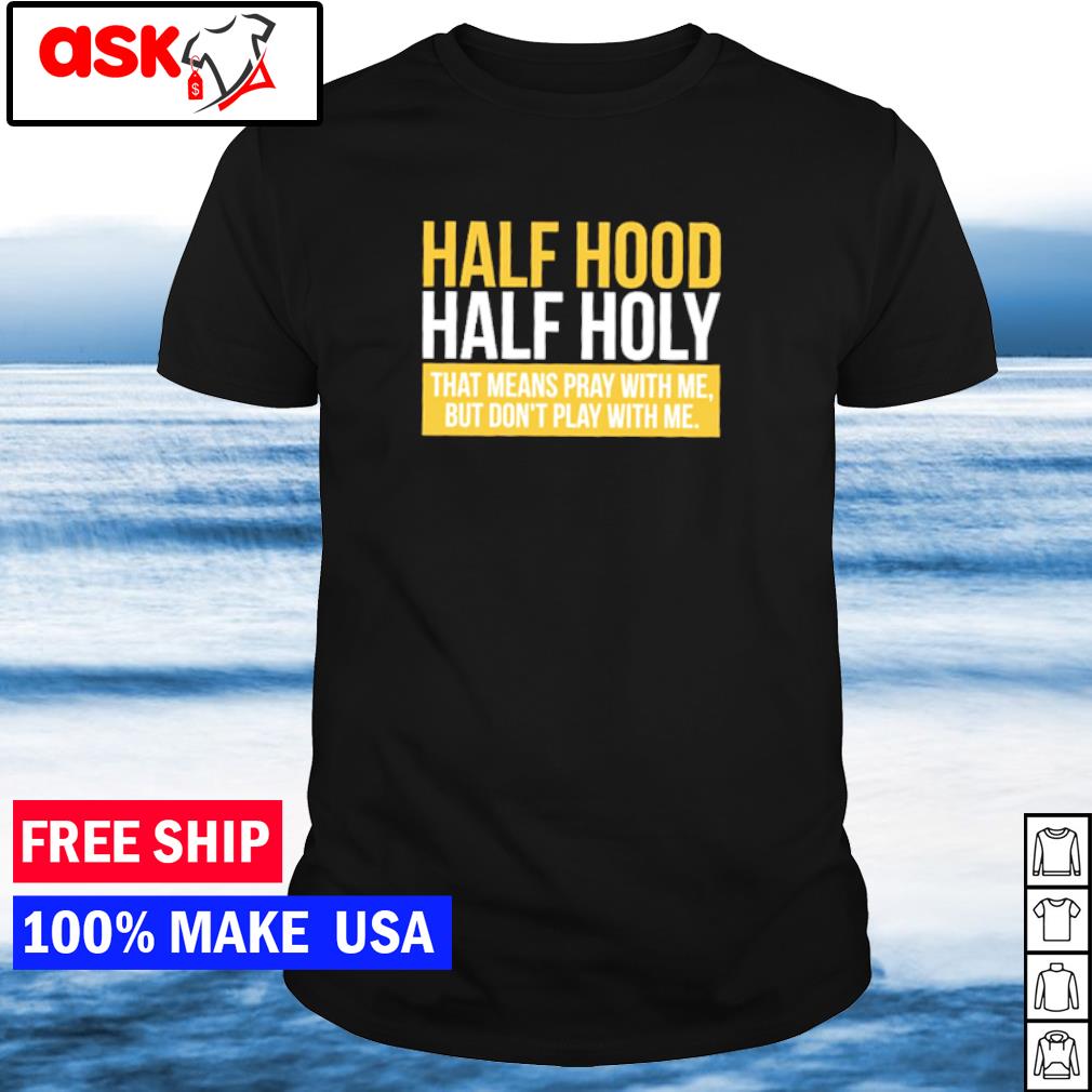 Half Hood Half Holy That Means Pray With Me But Don T Play With Me Shirt Hoodie Sweater Long Sleeve And Tank Top