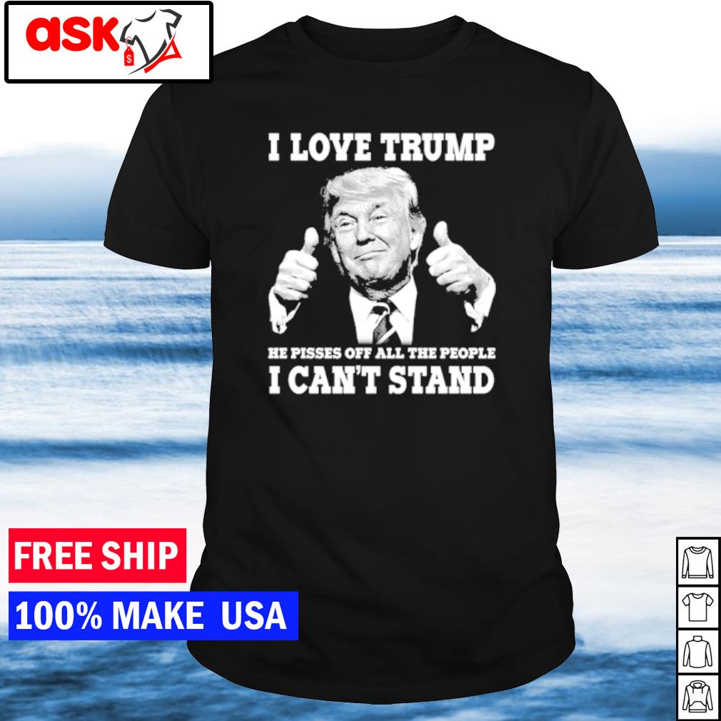 Best i love Trump he pisses off all the people I can't stand shirt