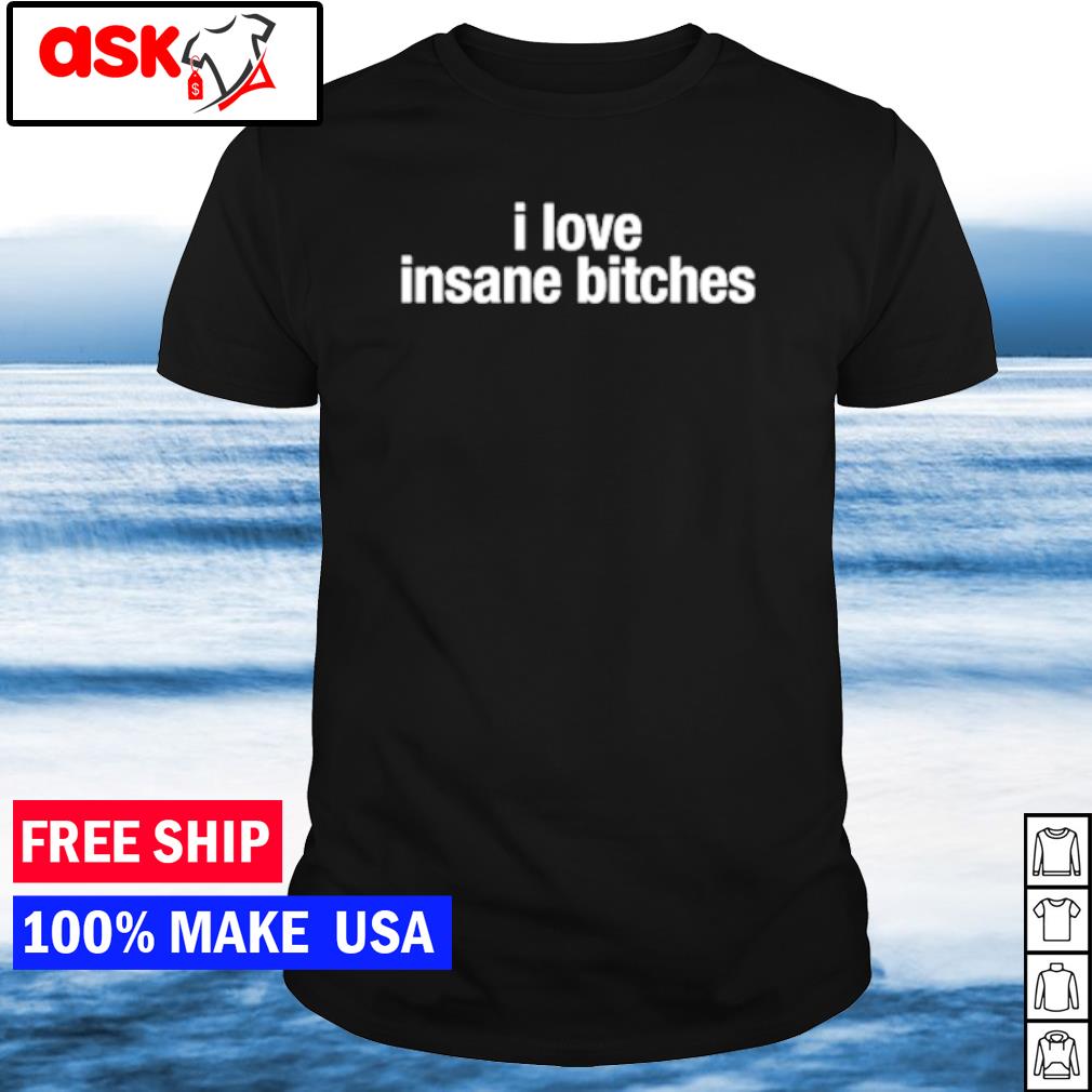 Funny i love insane bitches shirt